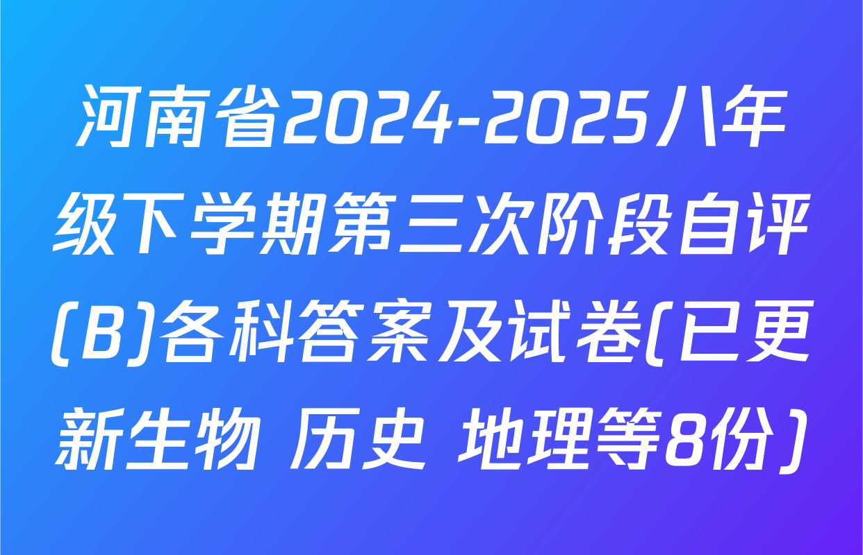 河南省2024-2025八年级下学期第三次阶段自评(B)各科答案及试卷(已更新生物 历史 地理等8份)