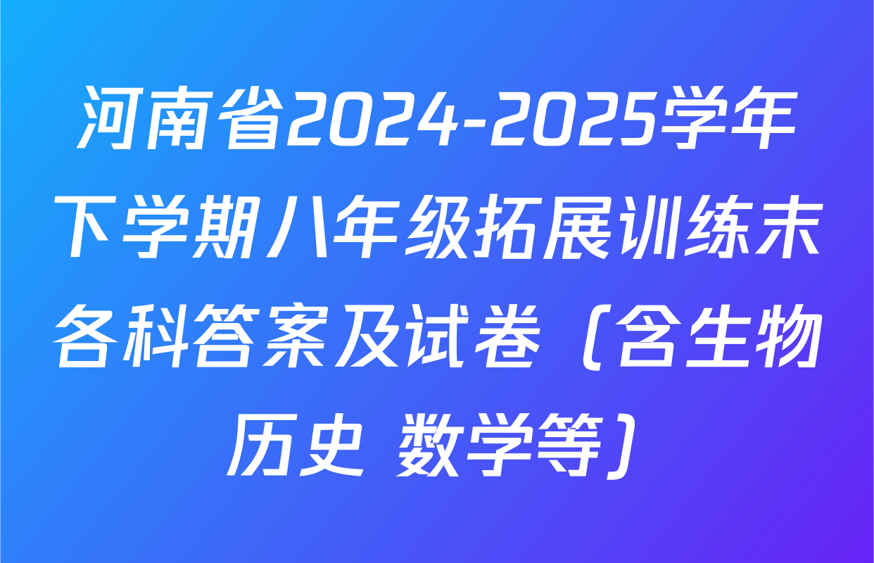 河南省2024-2025学年下学期八年级拓展训练末各科答案及试卷（含生物 历史 数学等）