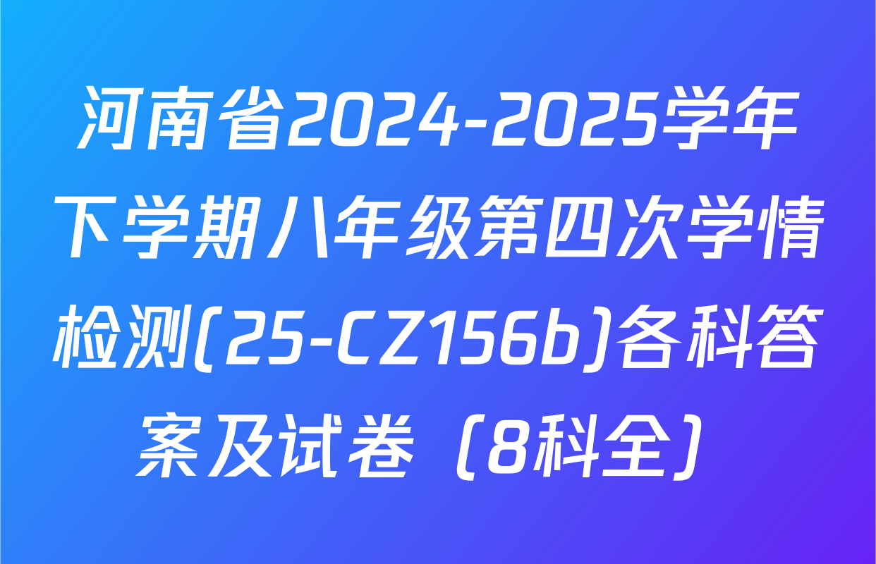 河南省2024-2025学年下学期八年级第四次学情检测(25-CZ156b)各科答案及试卷（8科全）