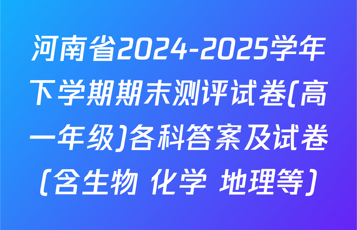 河南省2024-2025学年下学期期末测评试卷(高一年级)各科答案及试卷（含生物 化学 地理等）