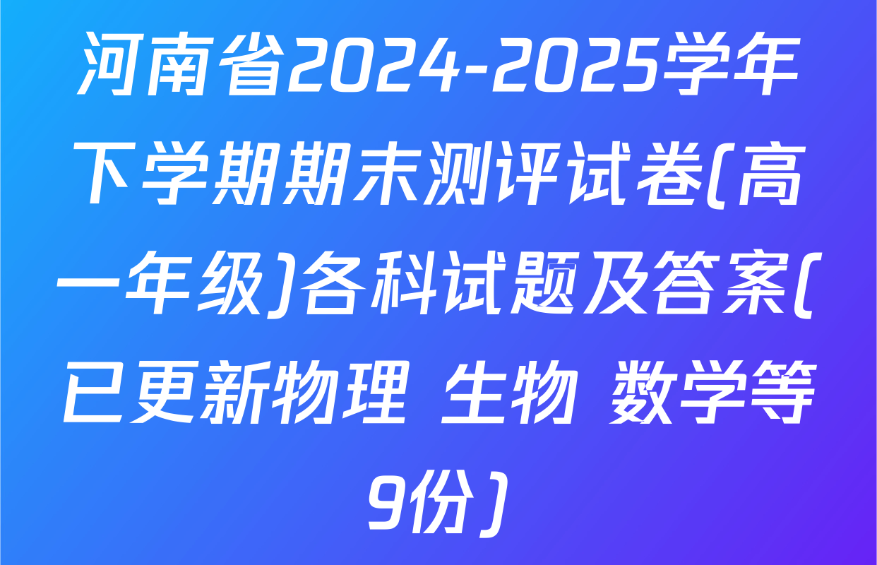 河南省2024-2025学年下学期期末测评试卷(高一年级)各科试题及答案(已更新物理 生物 数学等9份)