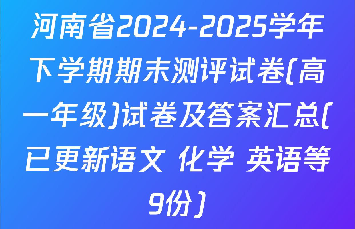 河南省2024-2025学年下学期期末测评试卷(高一年级)试卷及答案汇总(已更新语文 化学 英语等9份)