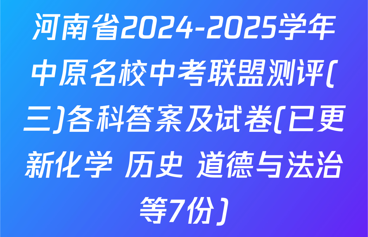 河南省2024-2025学年中原名校中考联盟测评(三)各科答案及试卷(已更新化学 历史 道德与法治等7份)