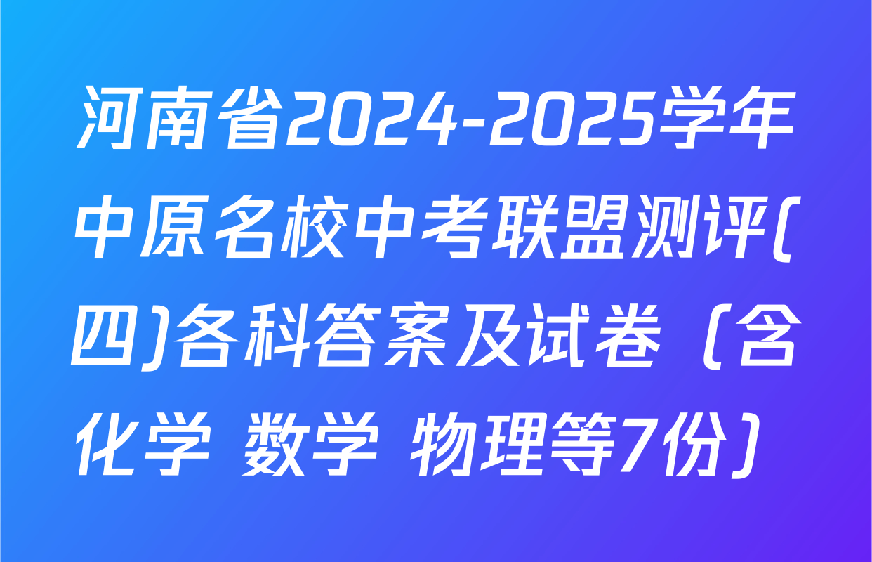 河南省2024-2025学年中原名校中考联盟测评(四)各科答案及试卷（含化学 数学 物理等7份）