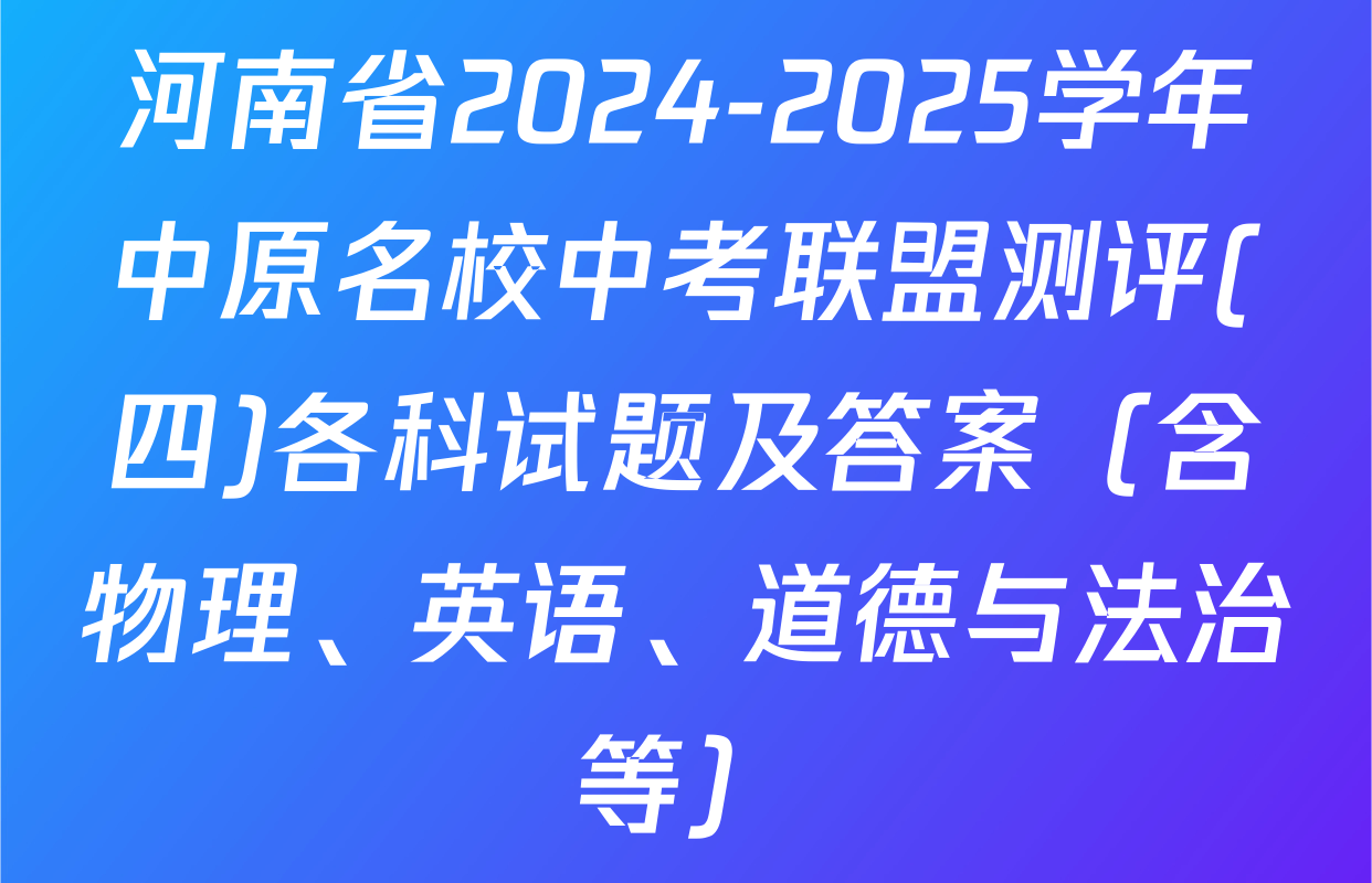 河南省2024-2025学年中原名校中考联盟测评(四)各科试题及答案（含物理、英语、道德与法治等）