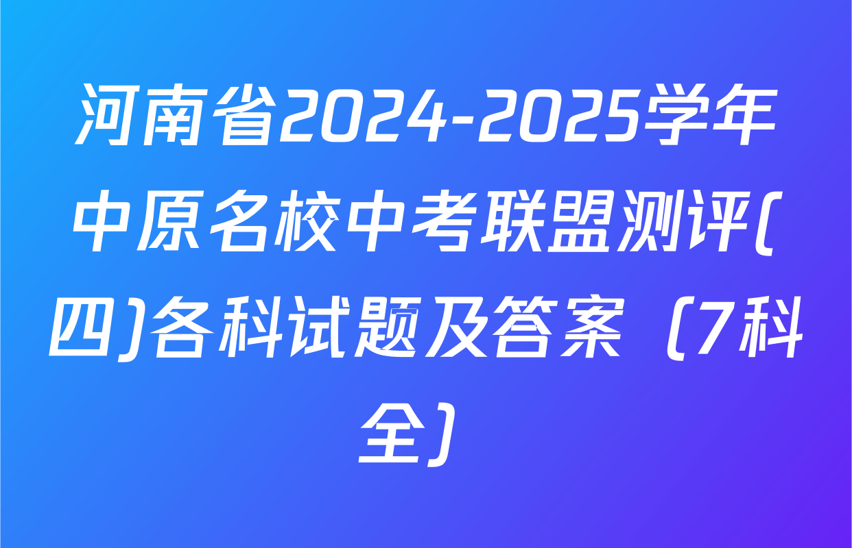 河南省2024-2025学年中原名校中考联盟测评(四)各科试题及答案（7科全）
