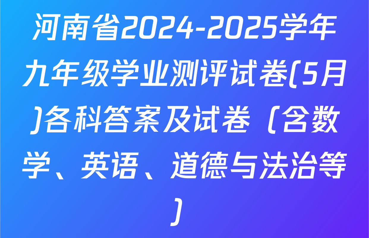 河南省2024-2025学年九年级学业测评试卷(5月)各科答案及试卷（含数学、英语、道德与法治等）
