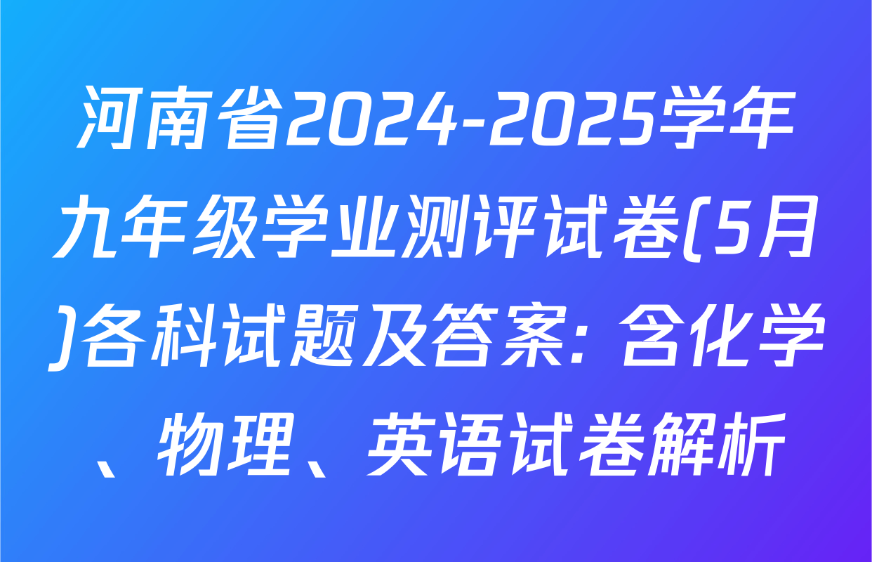 河南省2024-2025学年九年级学业测评试卷(5月)各科试题及答案: 含化学、物理、英语试卷解析