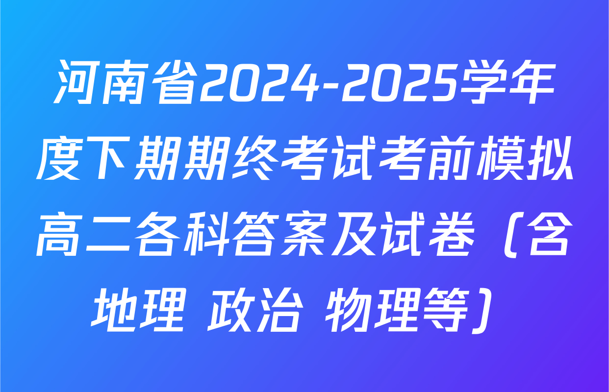 河南省2024-2025学年度下期期终考试考前模拟高二各科答案及试卷（含地理 政治 物理等）