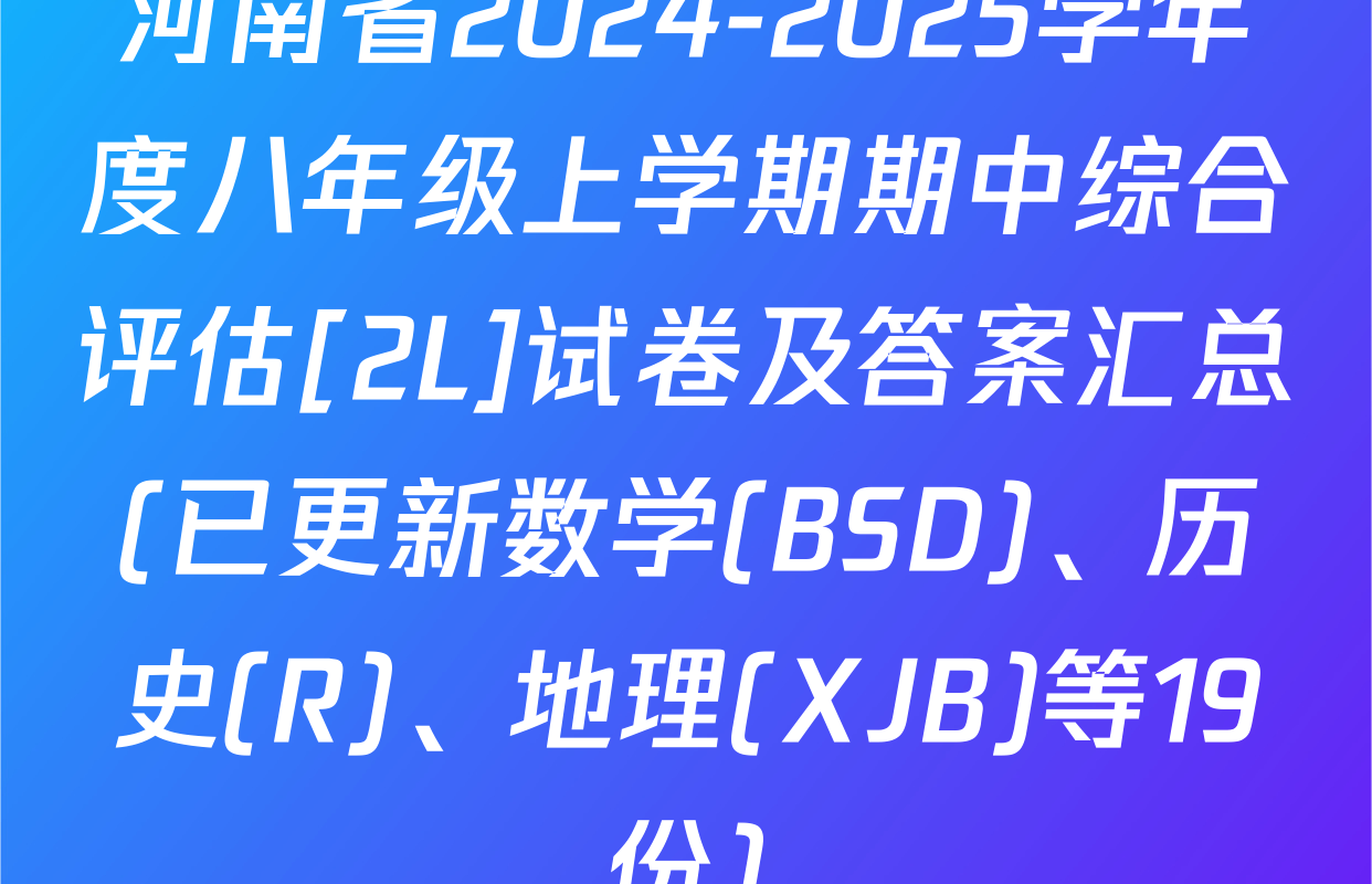 河南省2024-2025学年度八年级上学期期中综合评估[2L]试卷及答案汇总(已更新数学(BSD)、历史(R)、地理(XJB)等19份)
