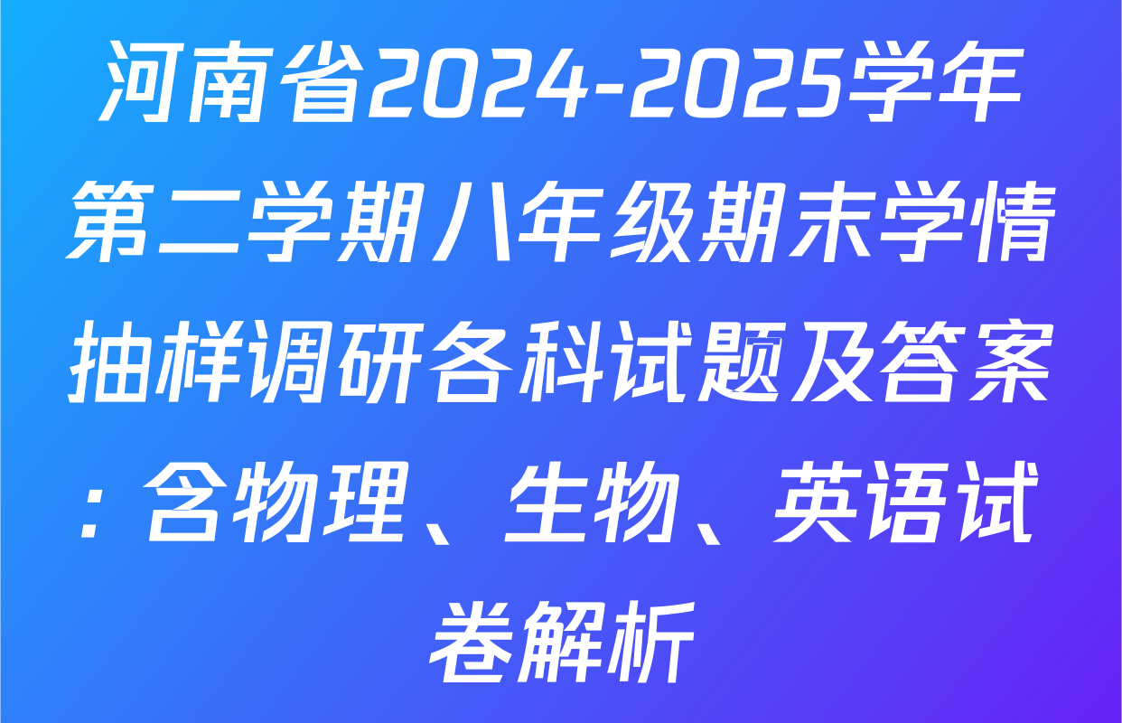 河南省2024-2025学年第二学期八年级期末学情抽样调研各科试题及答案: 含物理、生物、英语试卷解析