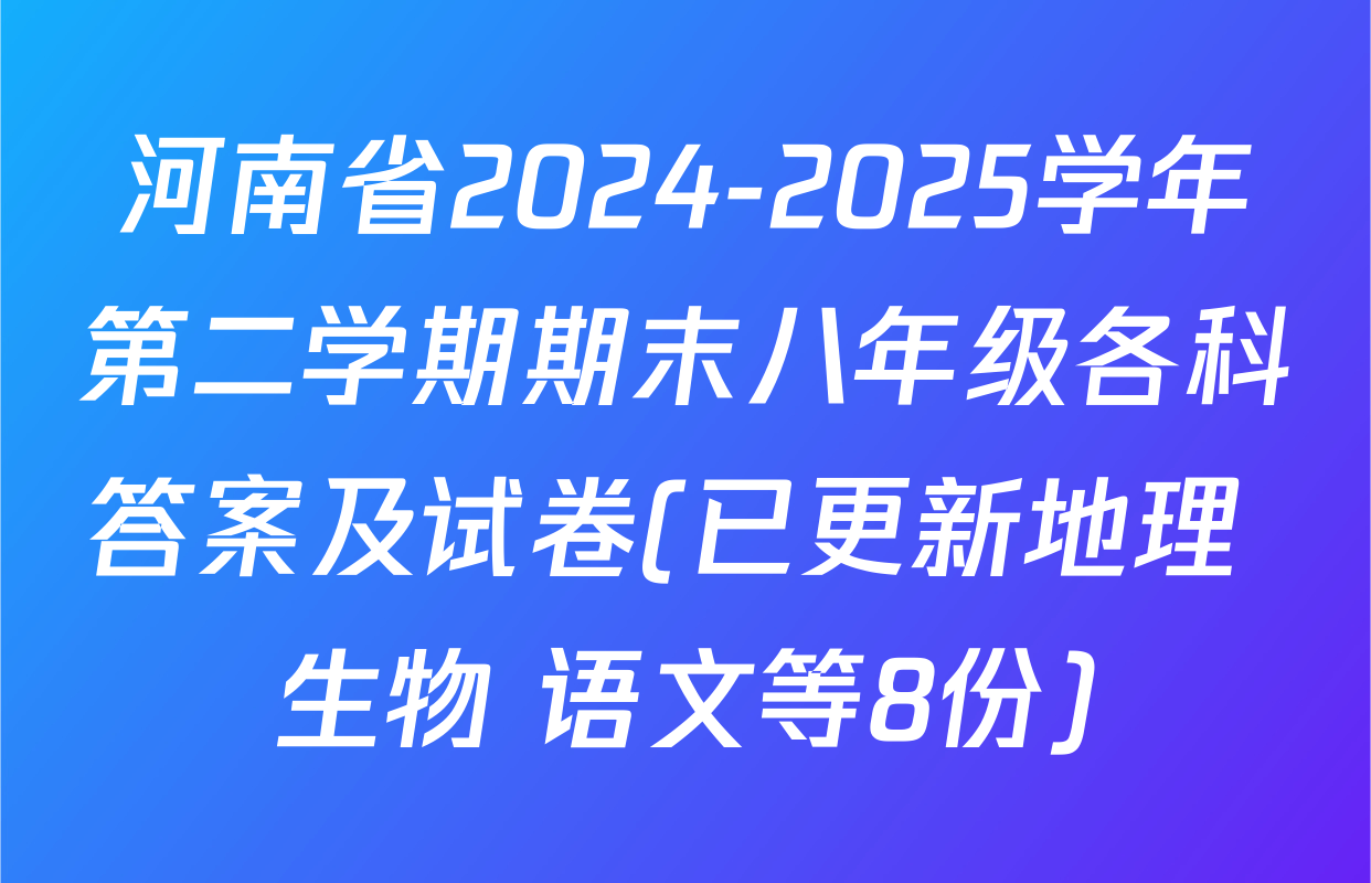 河南省2024-2025学年第二学期期末八年级各科答案及试卷(已更新地理 生物 语文等8份)