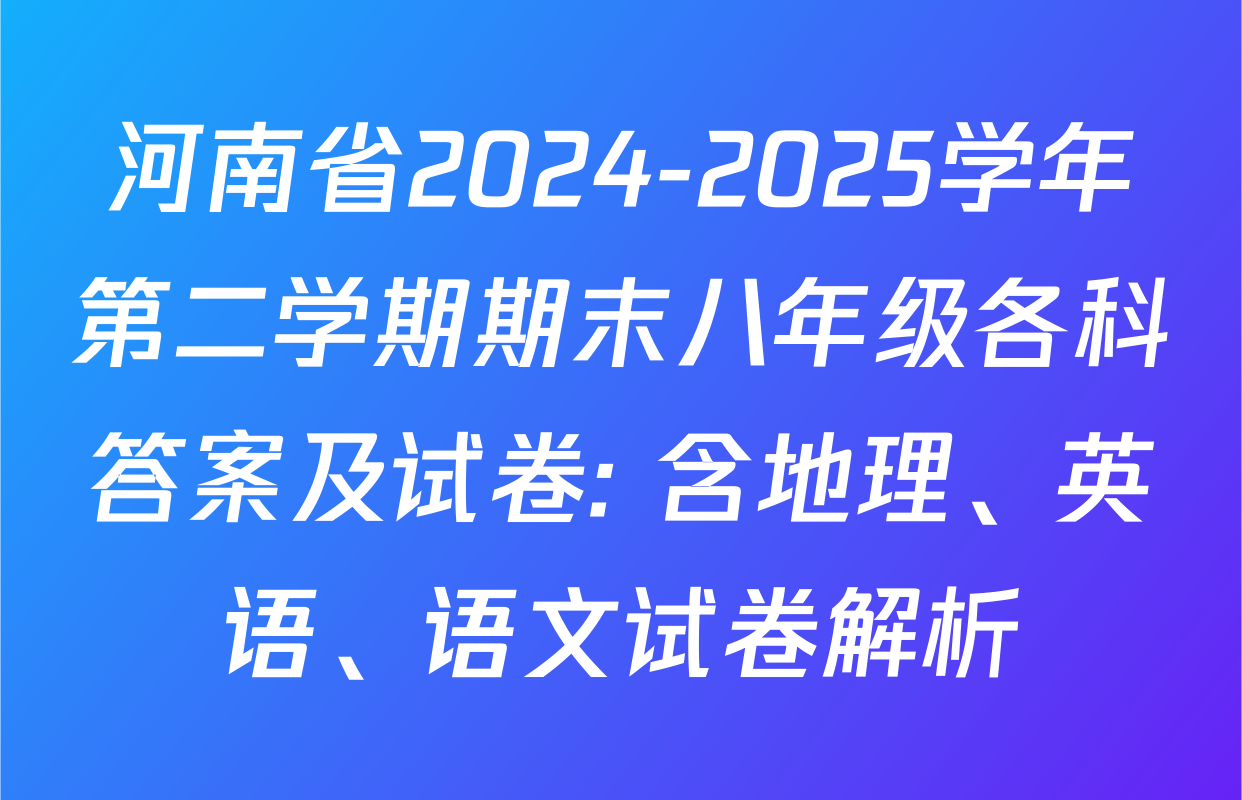 河南省2024-2025学年第二学期期末八年级各科答案及试卷: 含地理、英语、语文试卷解析
