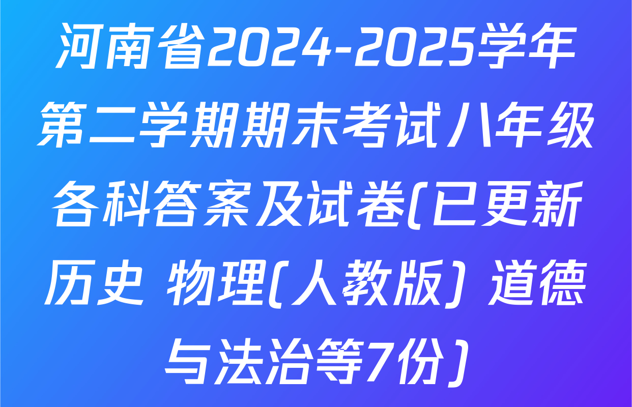 河南省2024-2025学年第二学期期末考试八年级各科答案及试卷(已更新历史 物理(人教版) 道德与法治等7份)