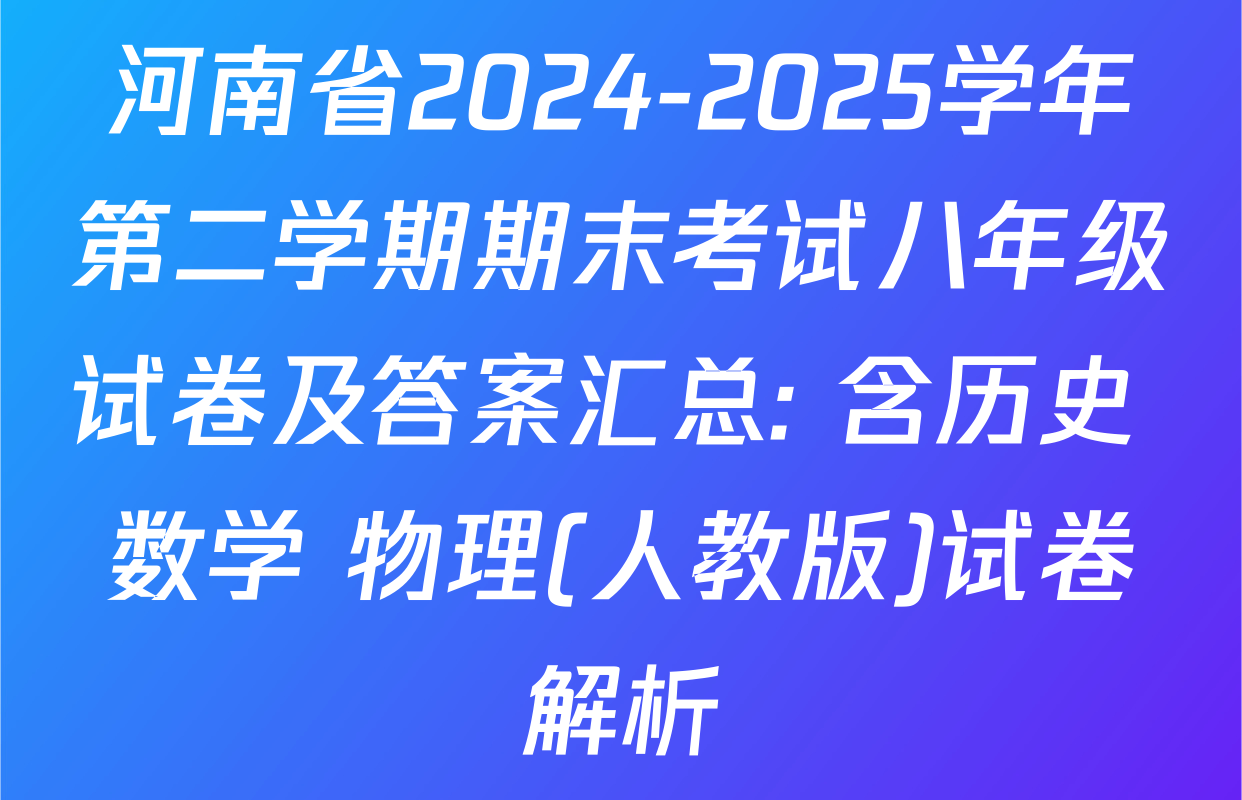 河南省2024-2025学年第二学期期末考试八年级试卷及答案汇总: 含历史 数学 物理(人教版)试卷解析