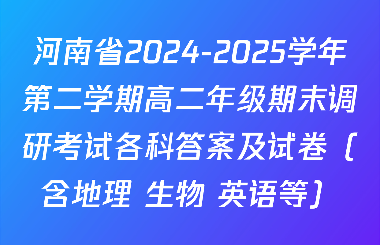 河南省2024-2025学年第二学期高二年级期末调研考试各科答案及试卷（含地理 生物 英语等）