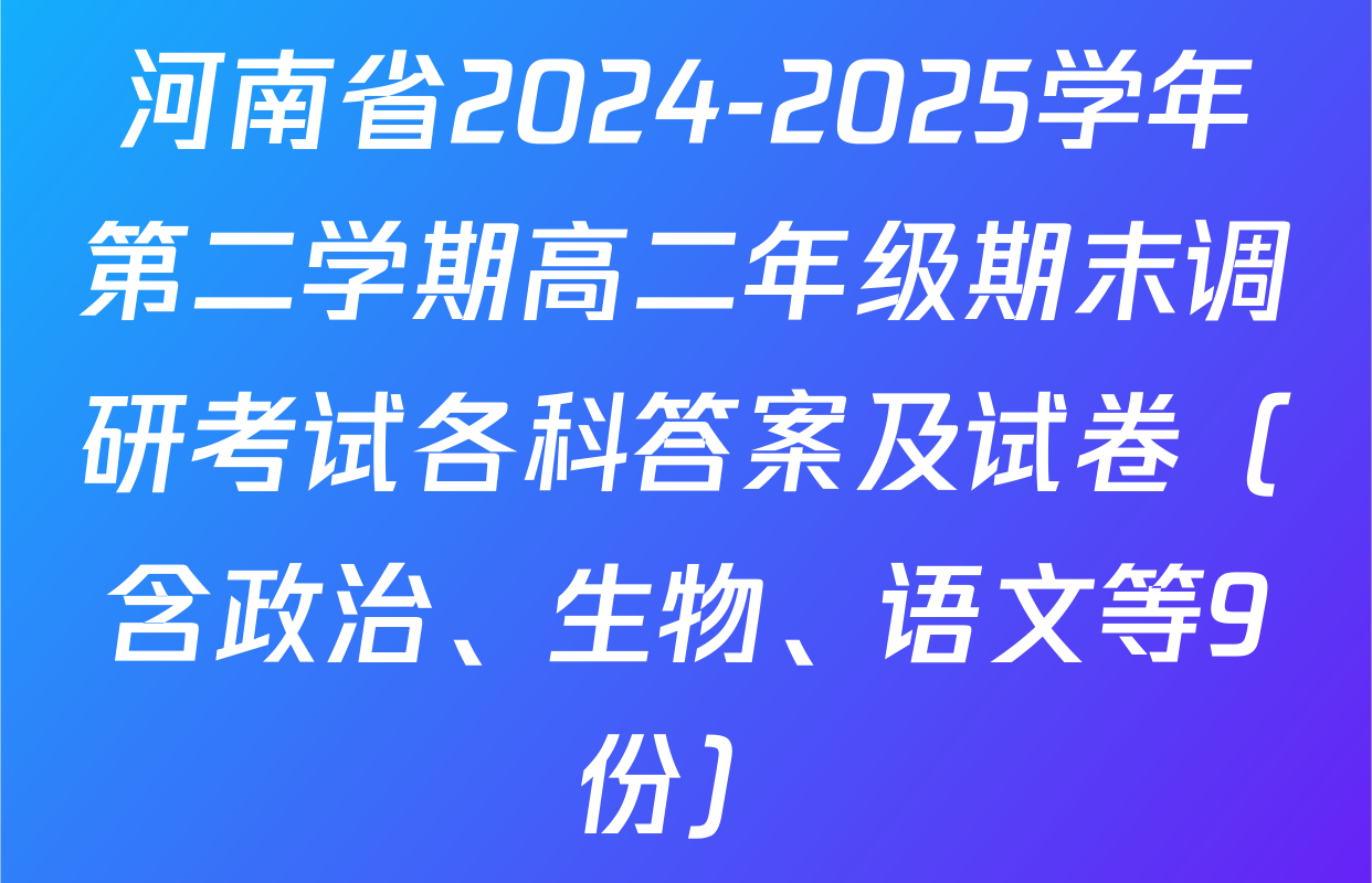 河南省2024-2025学年第二学期高二年级期末调研考试各科答案及试卷（含政治、生物、语文等9份）