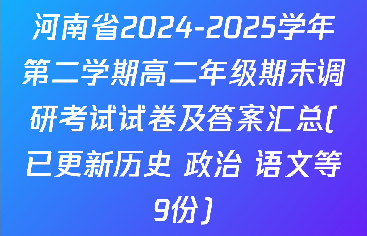 河南省2024-2025学年第二学期高二年级期末调研考试试卷及答案汇总(已更新历史 政治 语文等9份)