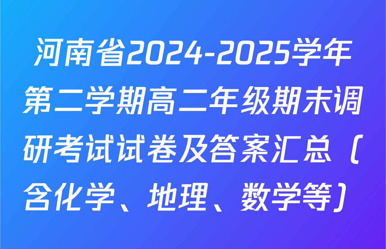 河南省2024-2025学年第二学期高二年级期末调研考试试卷及答案汇总（含化学、地理、数学等）