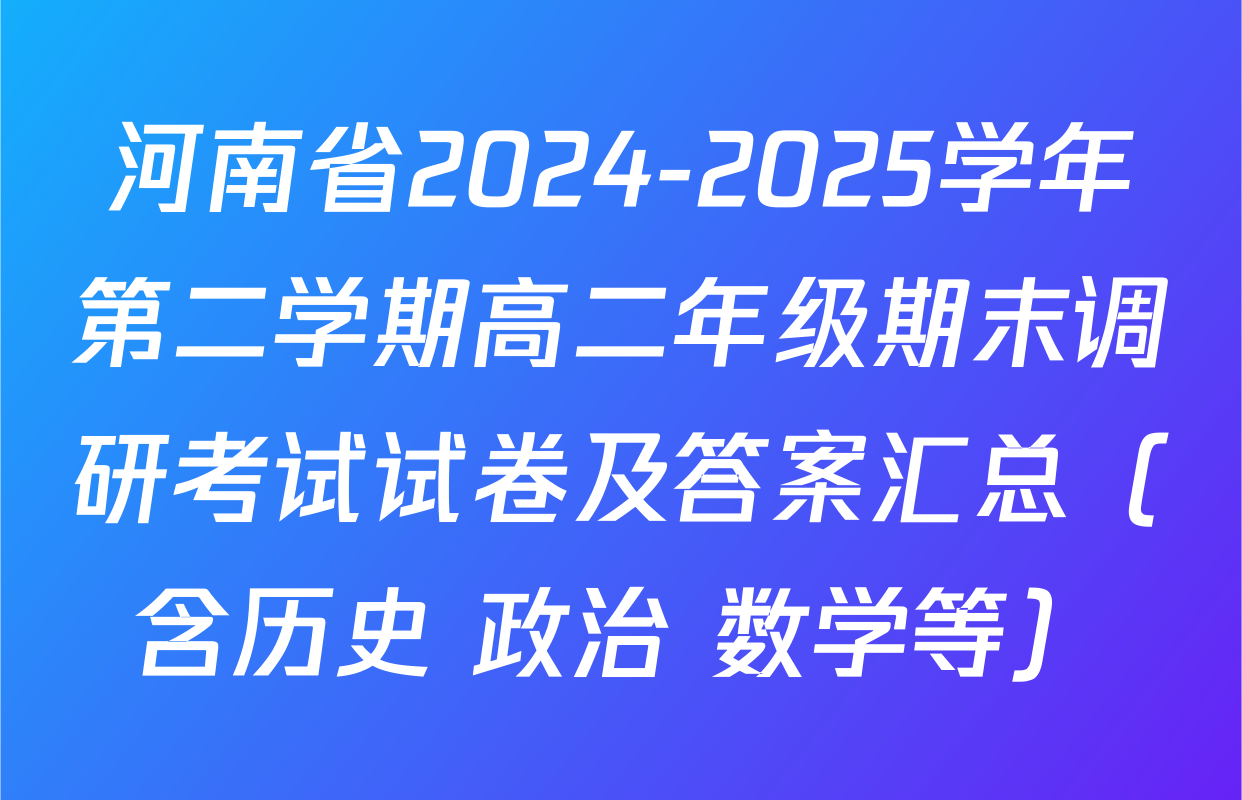 河南省2024-2025学年第二学期高二年级期末调研考试试卷及答案汇总（含历史 政治 数学等）
