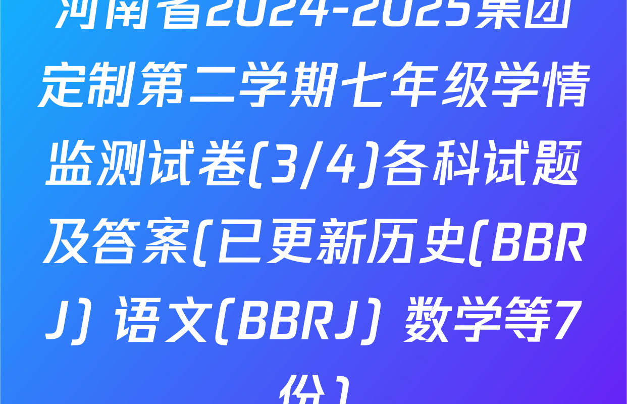 河南省2024-2025集团定制第二学期七年级学情监测试卷(3/4)各科试题及答案(已更新历史(BBRJ) 语文(BBRJ) 数学等7份)