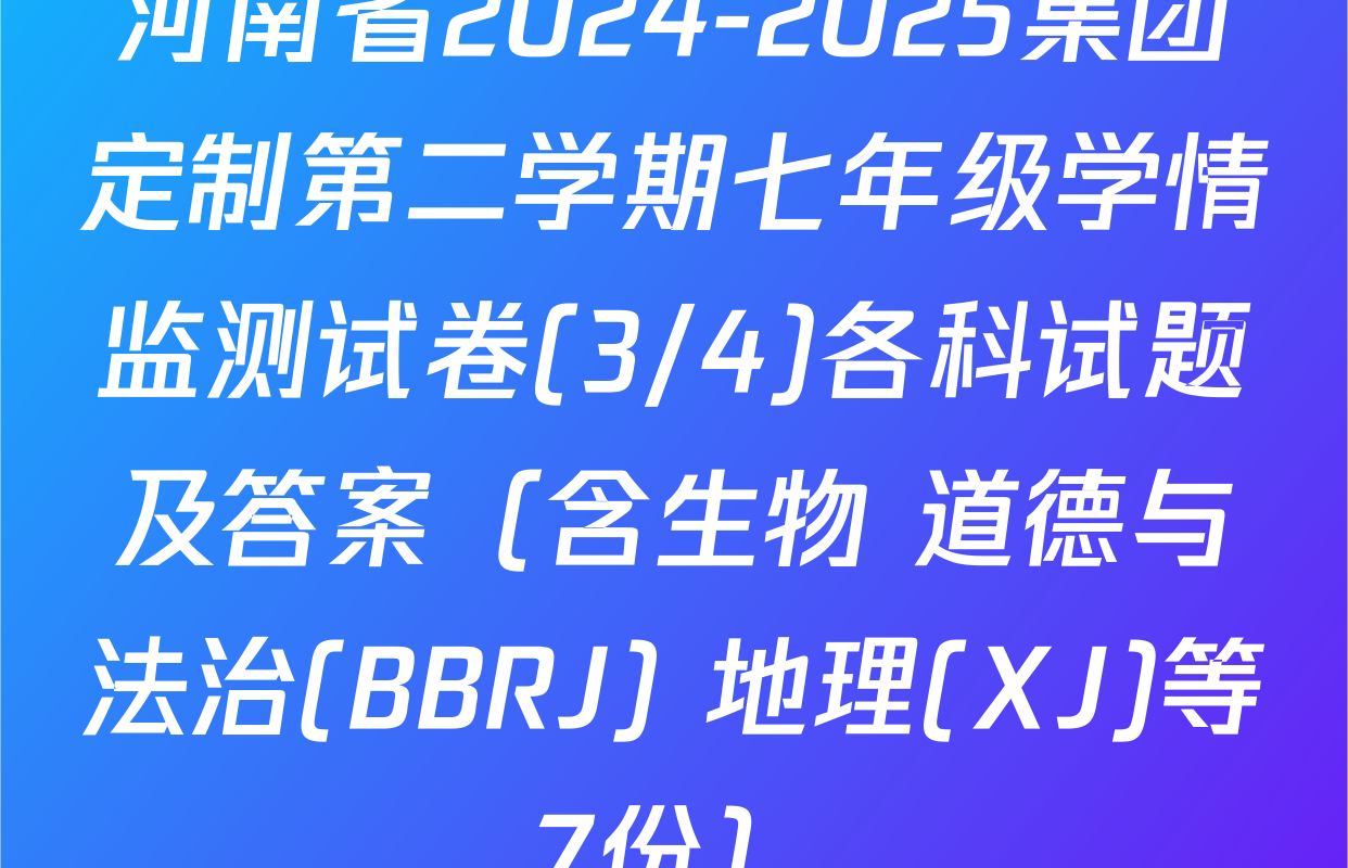 河南省2024-2025集团定制第二学期七年级学情监测试卷(3/4)各科试题及答案（含生物 道德与法治(BBRJ) 地理(XJ)等7份）