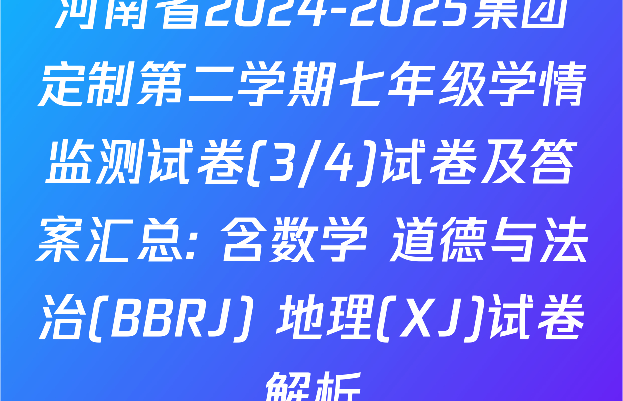 河南省2024-2025集团定制第二学期七年级学情监测试卷(3/4)试卷及答案汇总: 含数学 道德与法治(BBRJ) 地理(XJ)试卷解析