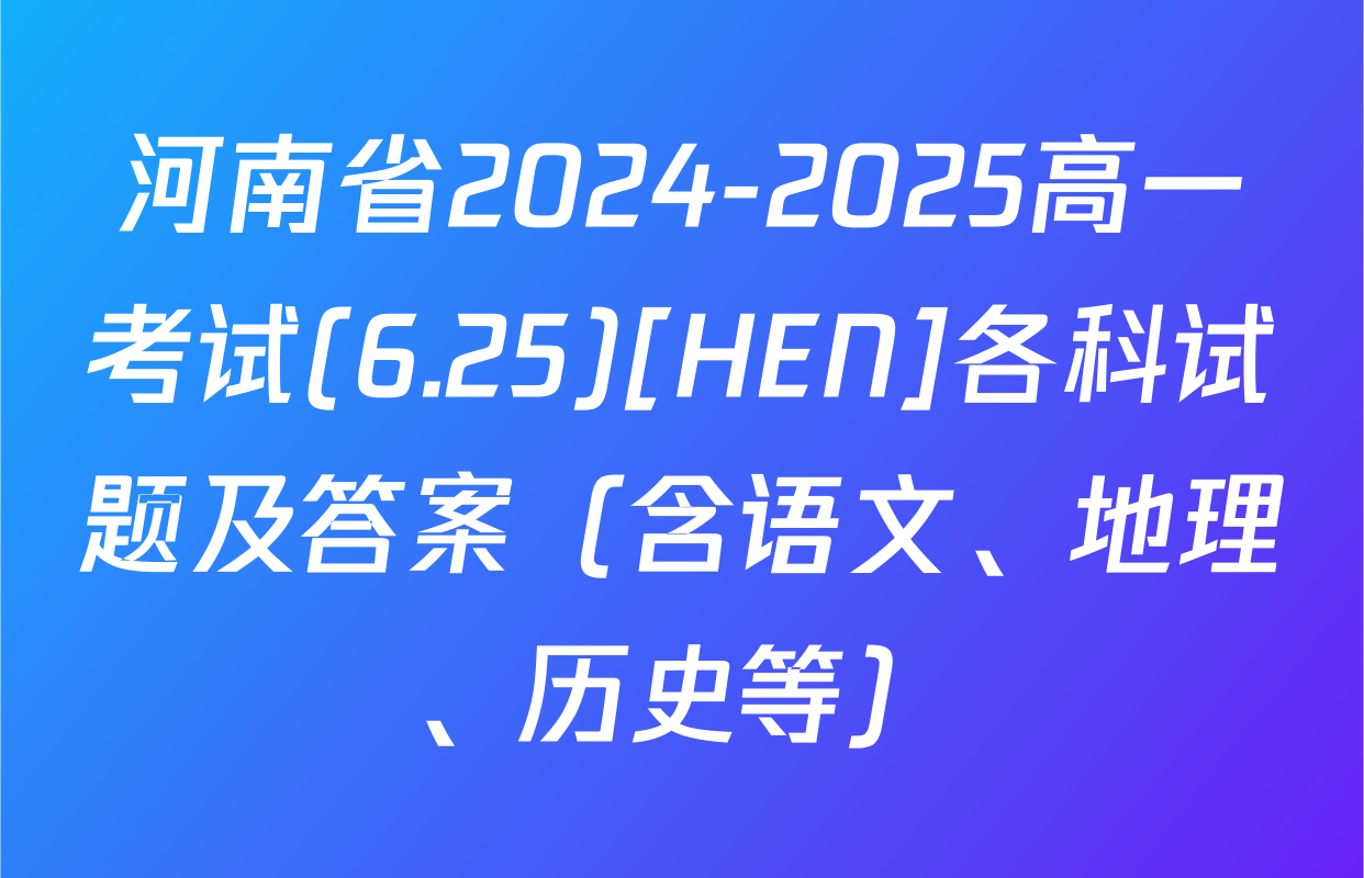 河南省2024-2025高一考试(6.25)[HEN]各科试题及答案（含语文、地理、历史等）