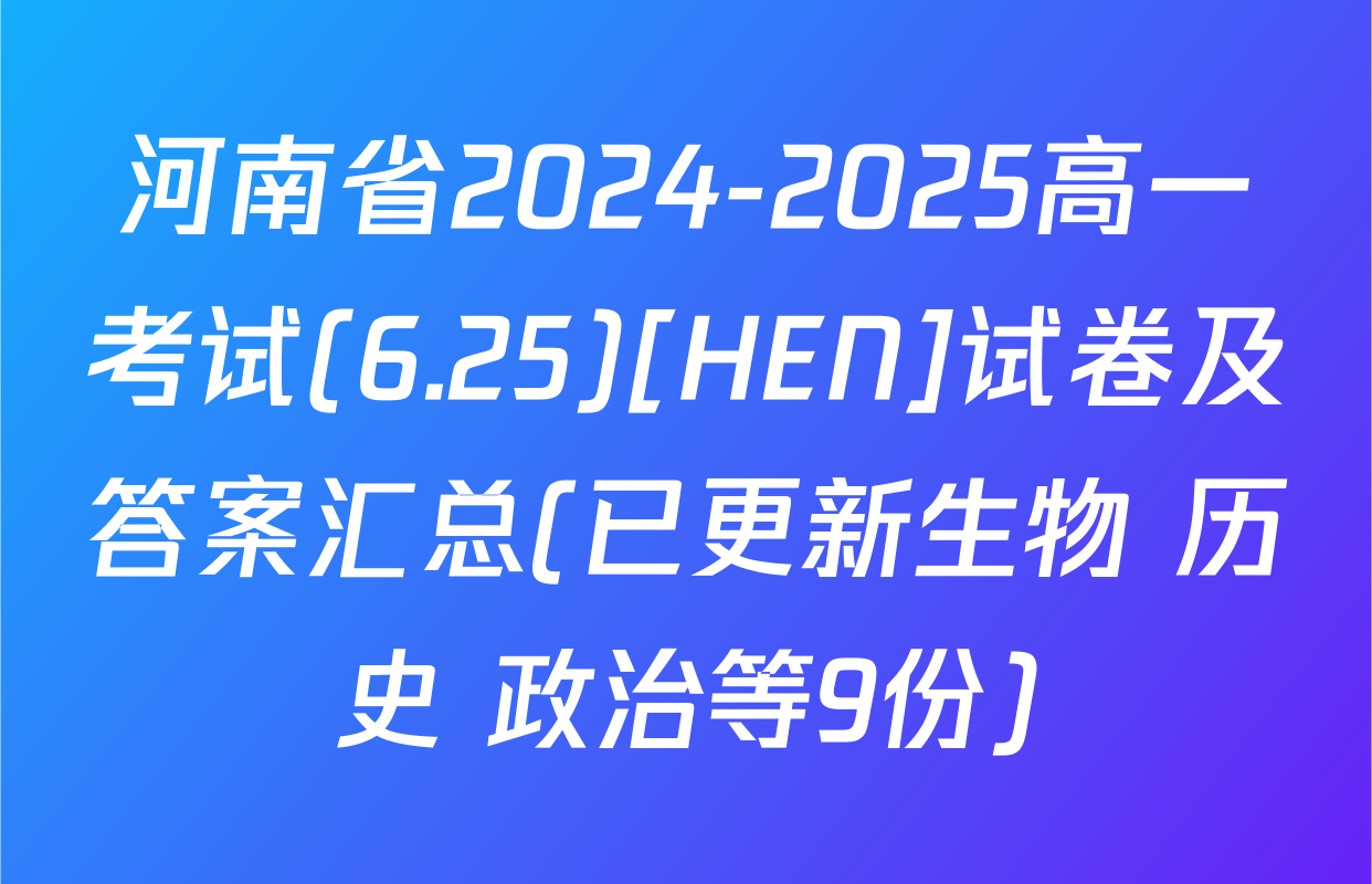 河南省2024-2025高一考试(6.25)[HEN]试卷及答案汇总(已更新生物 历史 政治等9份)