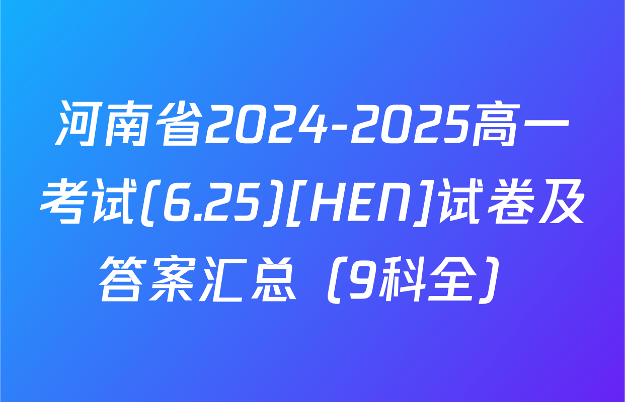 河南省2024-2025高一考试(6.25)[HEN]试卷及答案汇总（9科全）