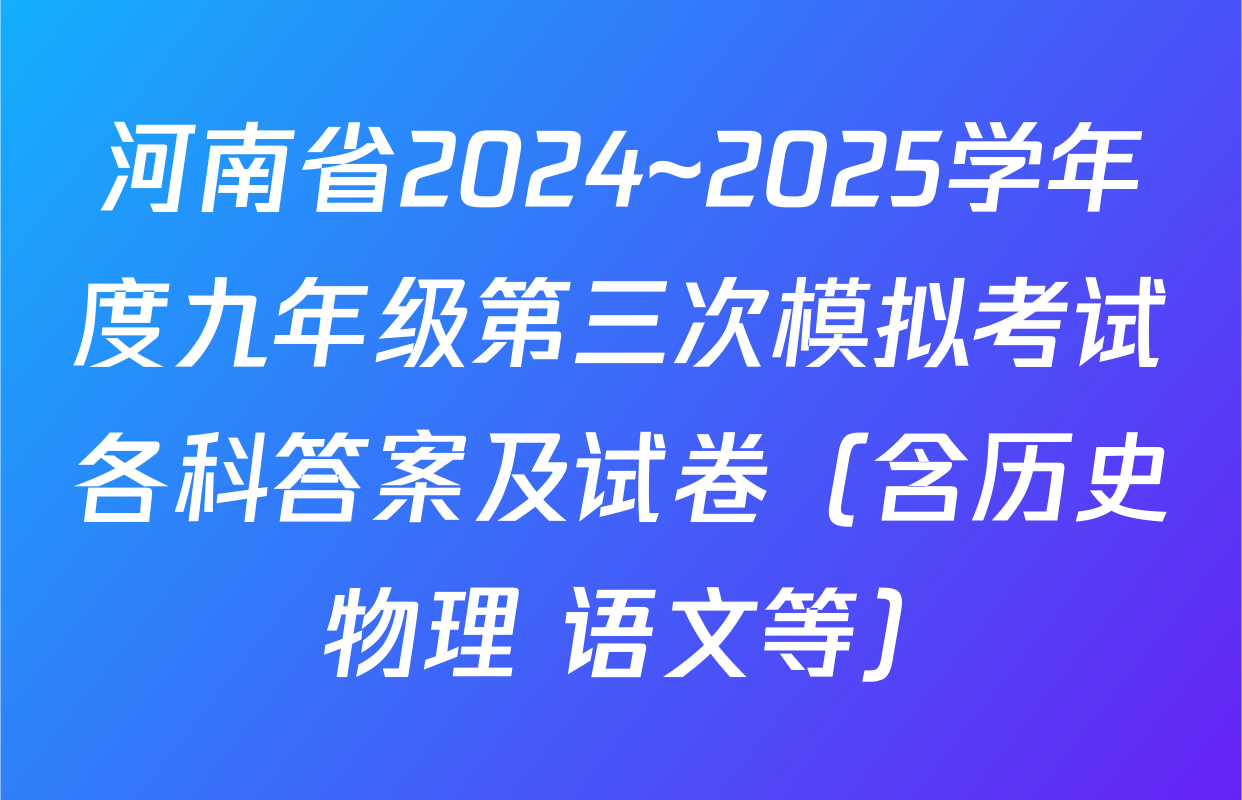 河南省2024~2025学年度九年级第三次模拟考试各科答案及试卷（含历史 物理 语文等）