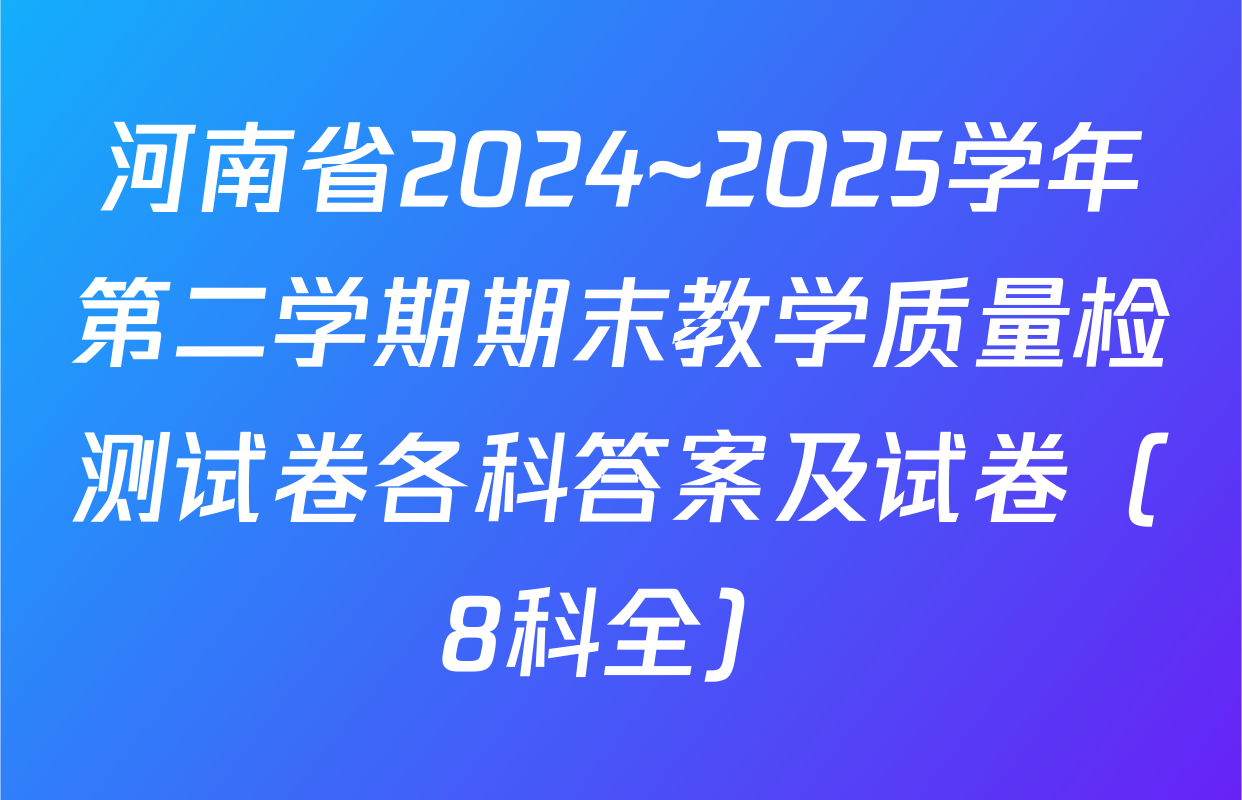 河南省2024~2025学年第二学期期末教学质量检测试卷各科答案及试卷（8科全）