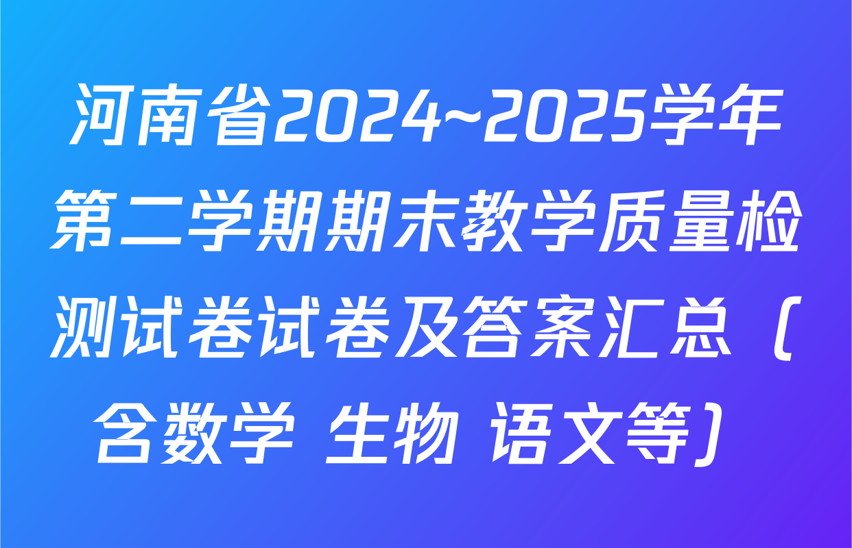 河南省2024~2025学年第二学期期末教学质量检测试卷试卷及答案汇总（含数学 生物 语文等）