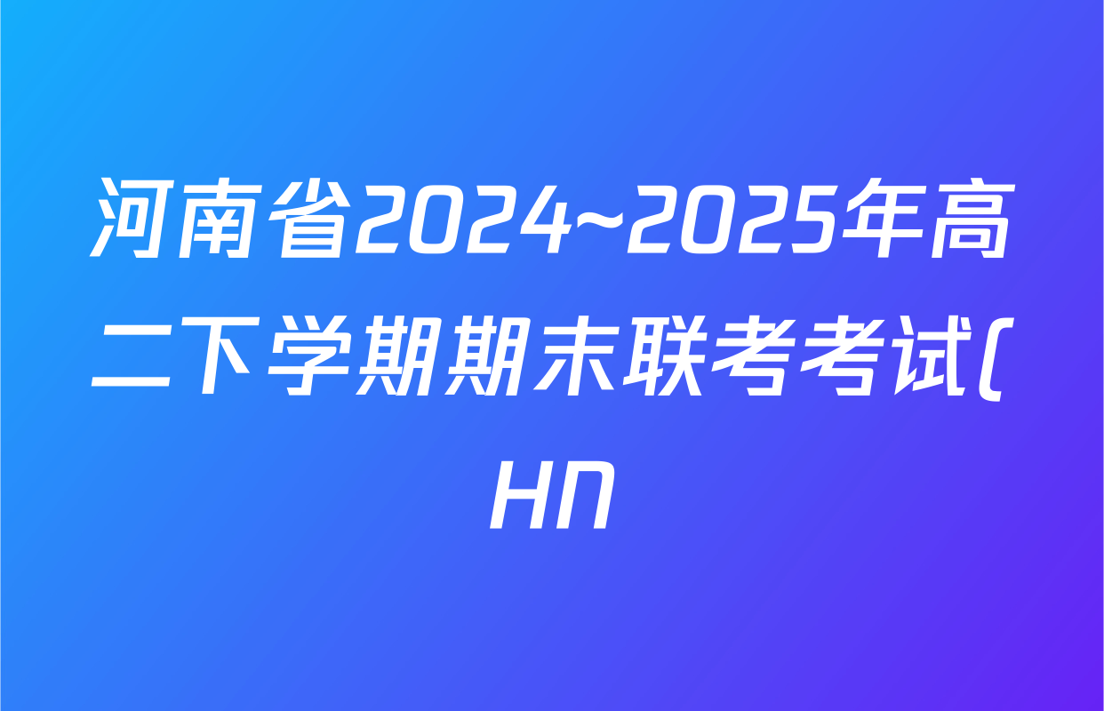河南省2024~2025年高二下学期期末联考考试(HN)各科试题及答案(含政治、英语、物理等) 河南省2024~2025年高二下学期期末联考考试(HN)各科试题及答案(含政治、英语、物理等)