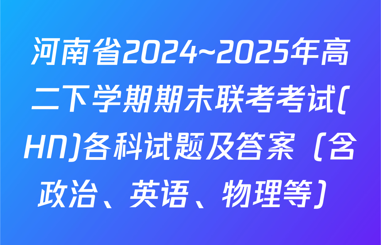 河南省2024~2025年高二下学期期末联考考试(HN)各科试题及答案（含政治、英语、物理等）