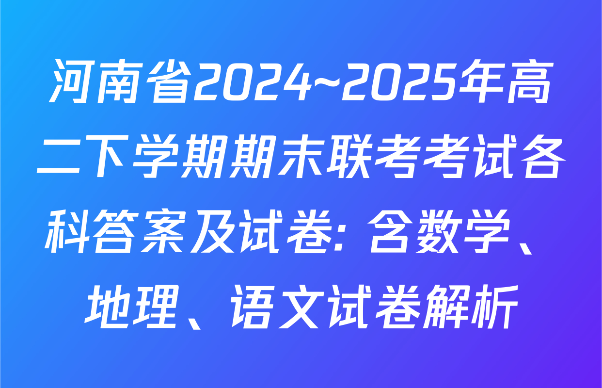 河南省2024~2025年高二下学期期末联考考试各科答案及试卷: 含数学、地理、语文试卷解析