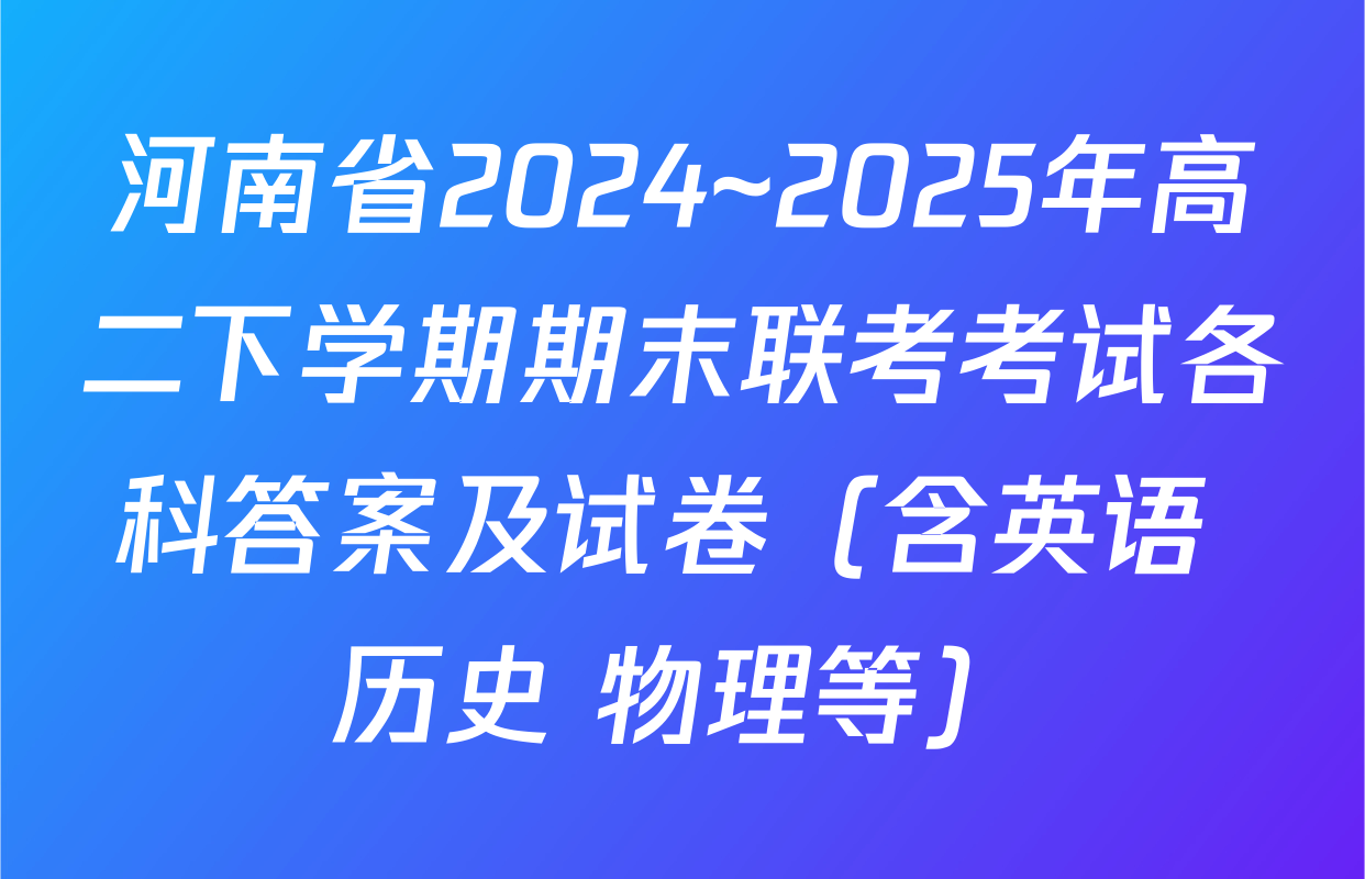河南省2024~2025年高二下学期期末联考考试各科答案及试卷（含英语 历史 物理等）