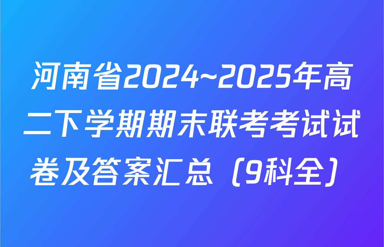 河南省2024~2025年高二下学期期末联考考试试卷及答案汇总（9科全）