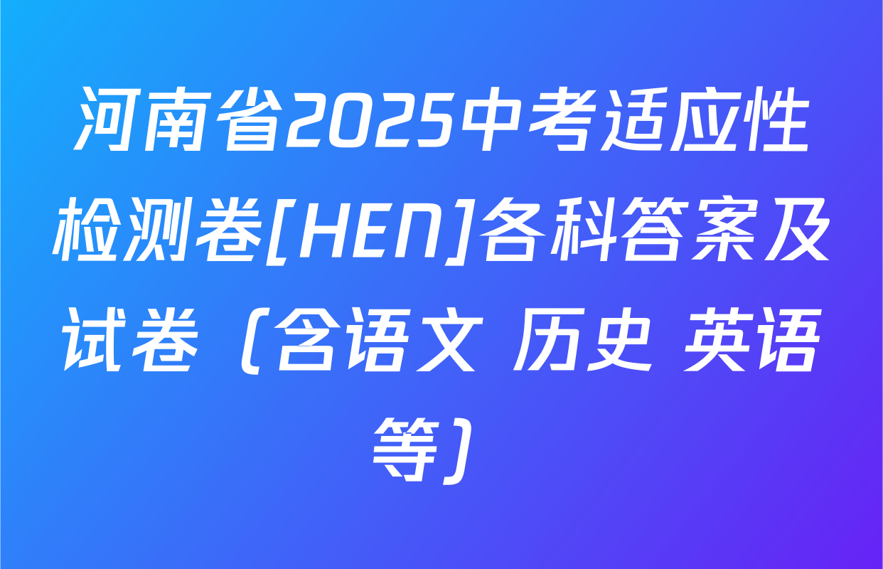 河南省2025中考适应性检测卷[HEN]各科答案及试卷（含语文 历史 英语等）