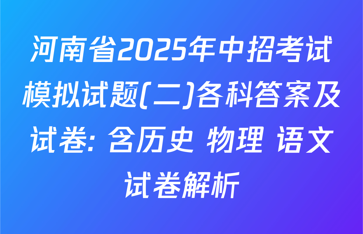 河南省2025年中招考试模拟试题(二)各科答案及试卷: 含历史 物理 语文试卷解析