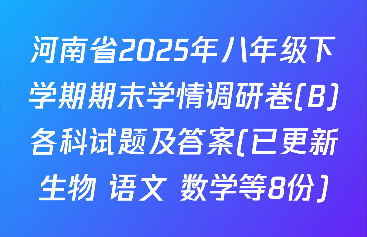 河南省2025年八年级下学期期末学情调研卷(B)各科试题及答案(已更新生物 语文 数学等8份)
