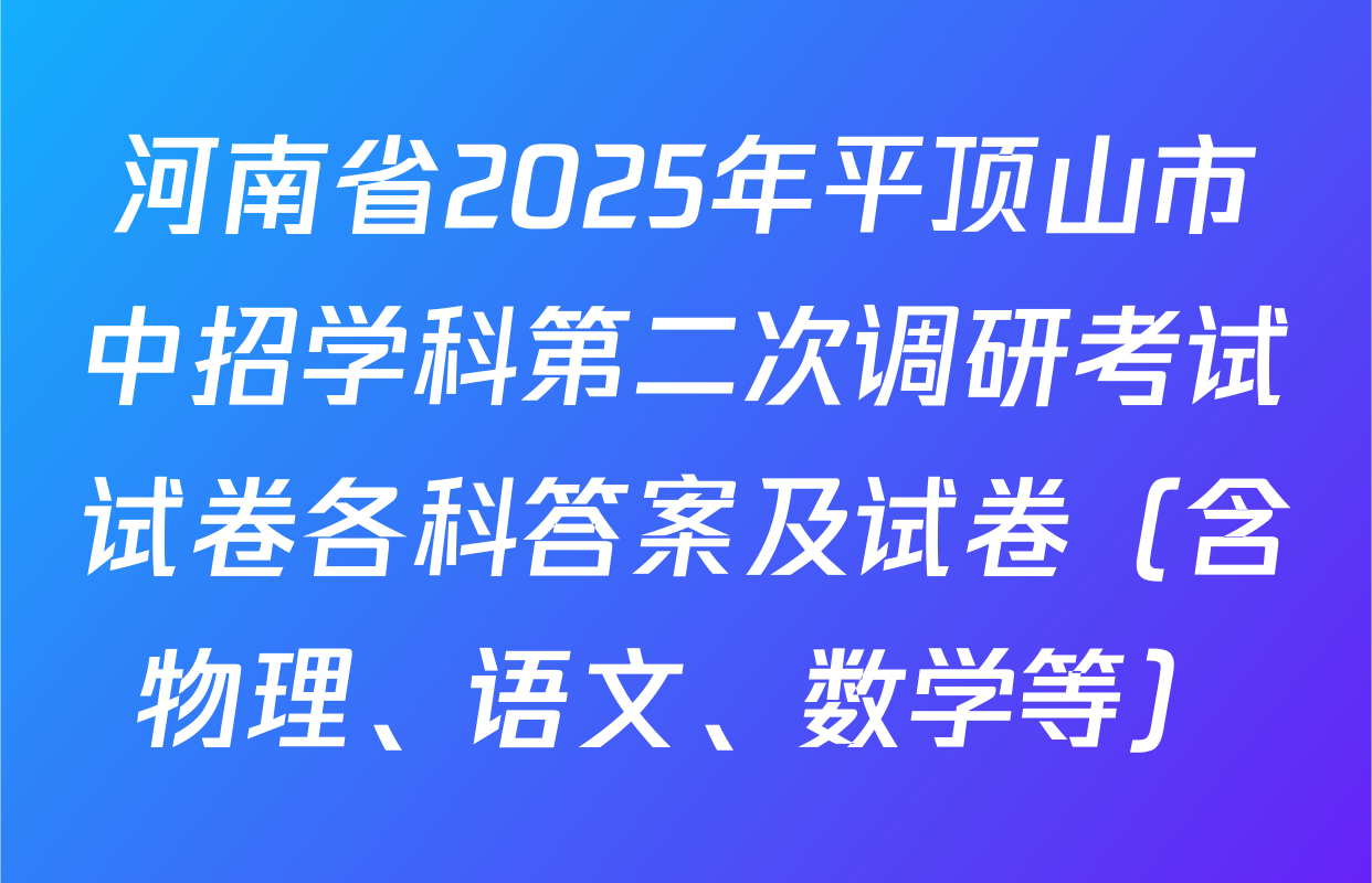 河南省2025年平顶山市中招学科第二次调研考试试卷各科答案及试卷（含物理、语文、数学等）