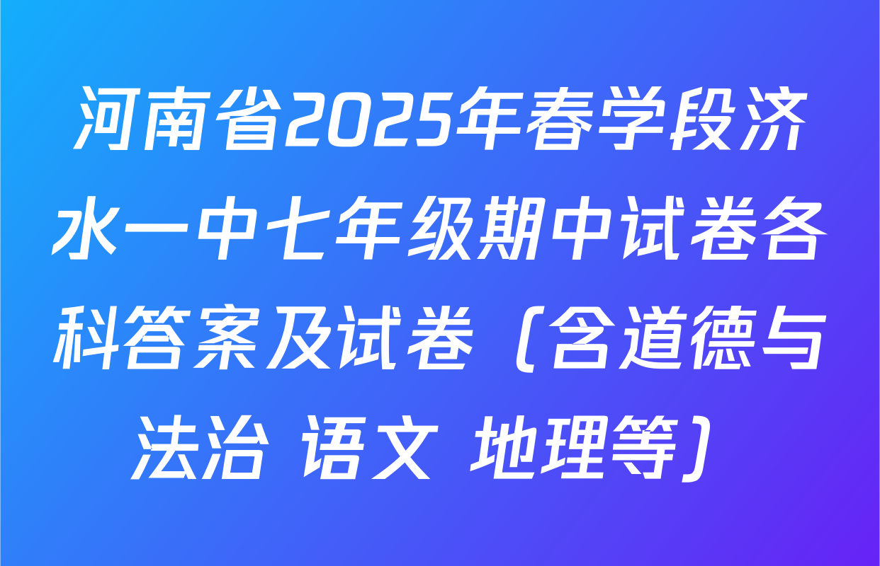 河南省2025年春学段济水一中七年级期中试卷各科答案及试卷（含道德与法治 语文 地理等）