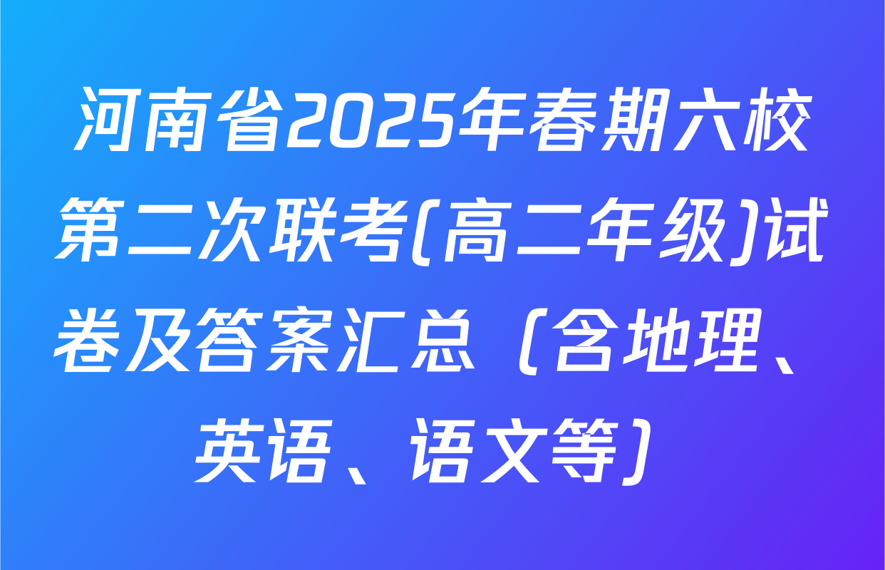 河南省2025年春期六校第二次联考(高二年级)试卷及答案汇总（含地理、英语、语文等）