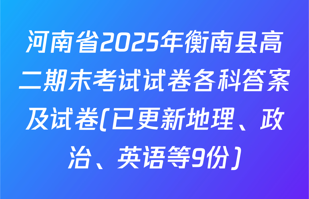 河南省2025年衡南县高二期末考试试卷各科答案及试卷(已更新地理、政治、英语等9份)