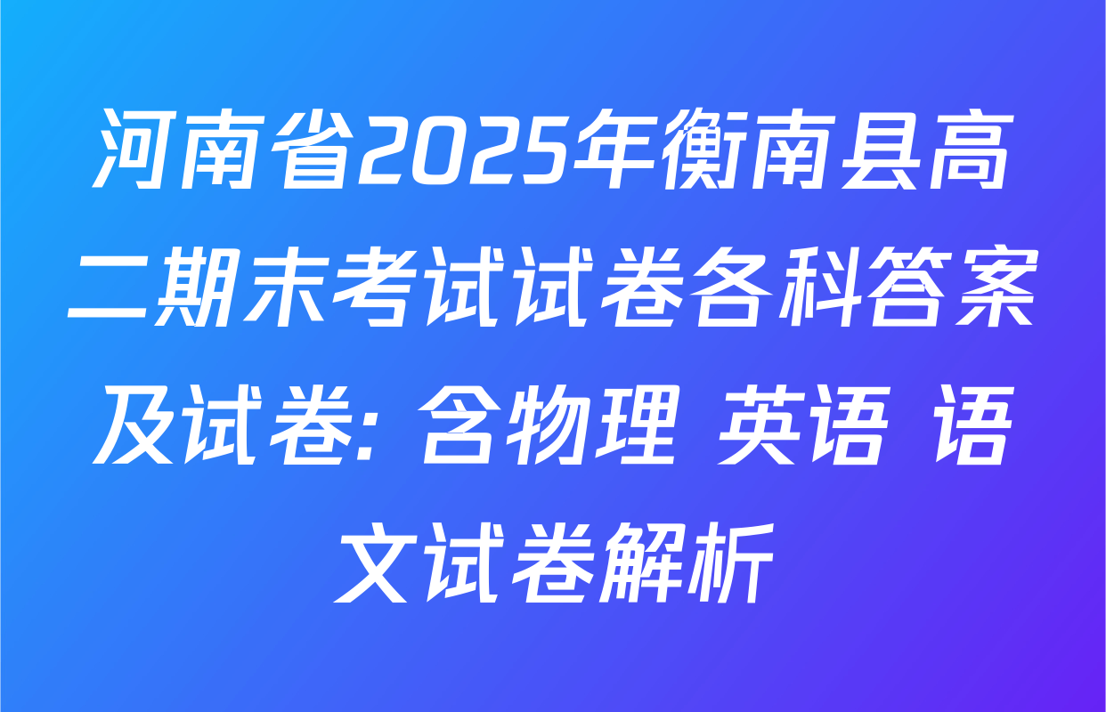 河南省2025年衡南县高二期末考试试卷各科答案及试卷: 含物理 英语 语文试卷解析