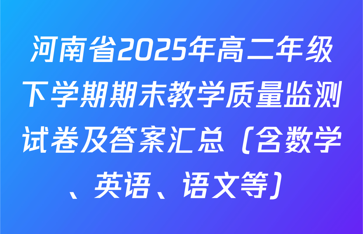 河南省2025年高二年级下学期期末教学质量监测试卷及答案汇总（含数学、英语、语文等）