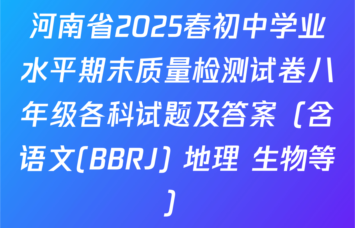河南省2025春初中学业水平期末质量检测试卷八年级各科试题及答案（含语文(BBRJ) 地理 生物等）