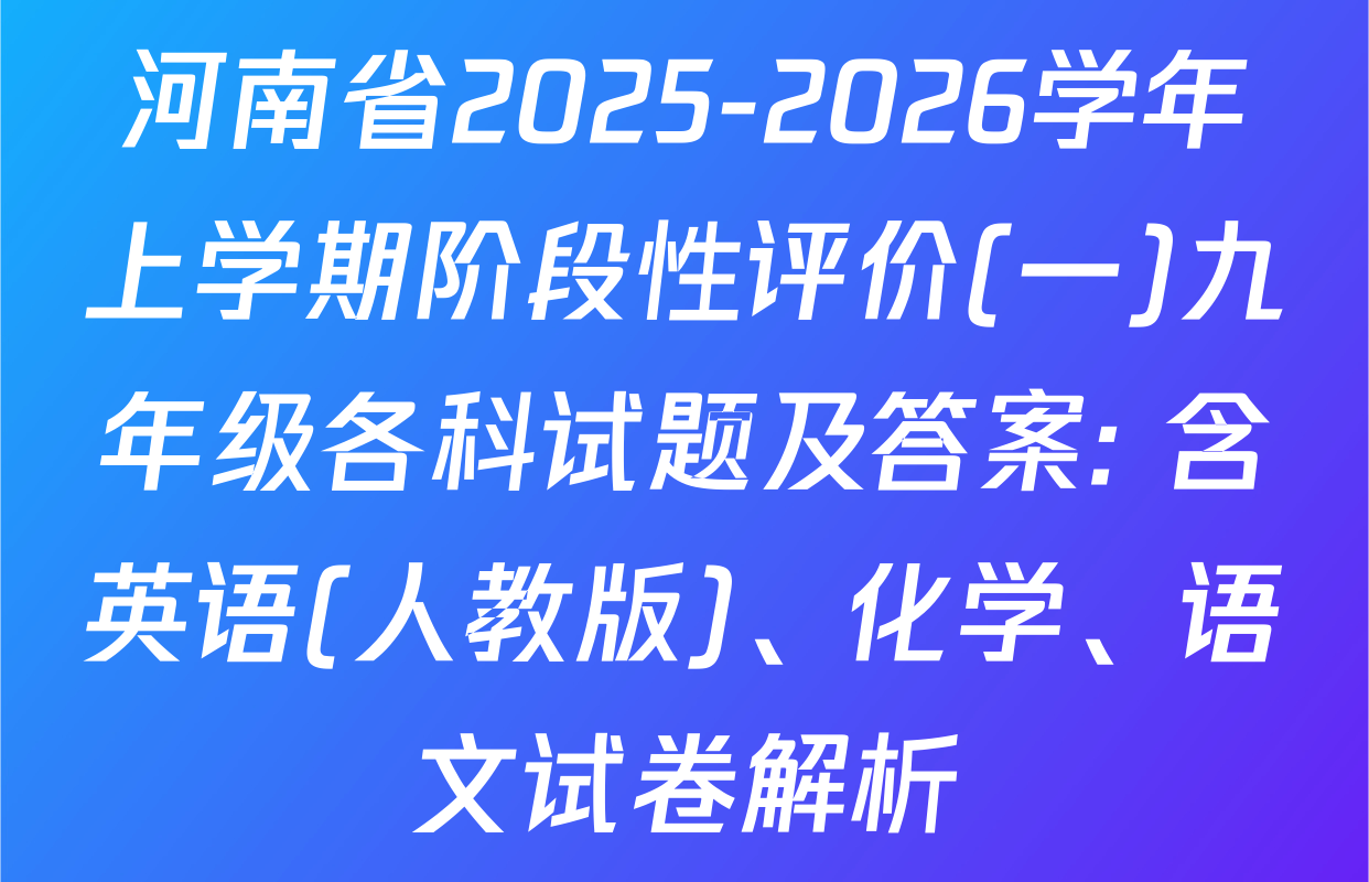 河南省2025-2026学年上学期阶段性评价(一)九年级各科试题及答案: 含英语(人教版)、化学、语文试卷解析