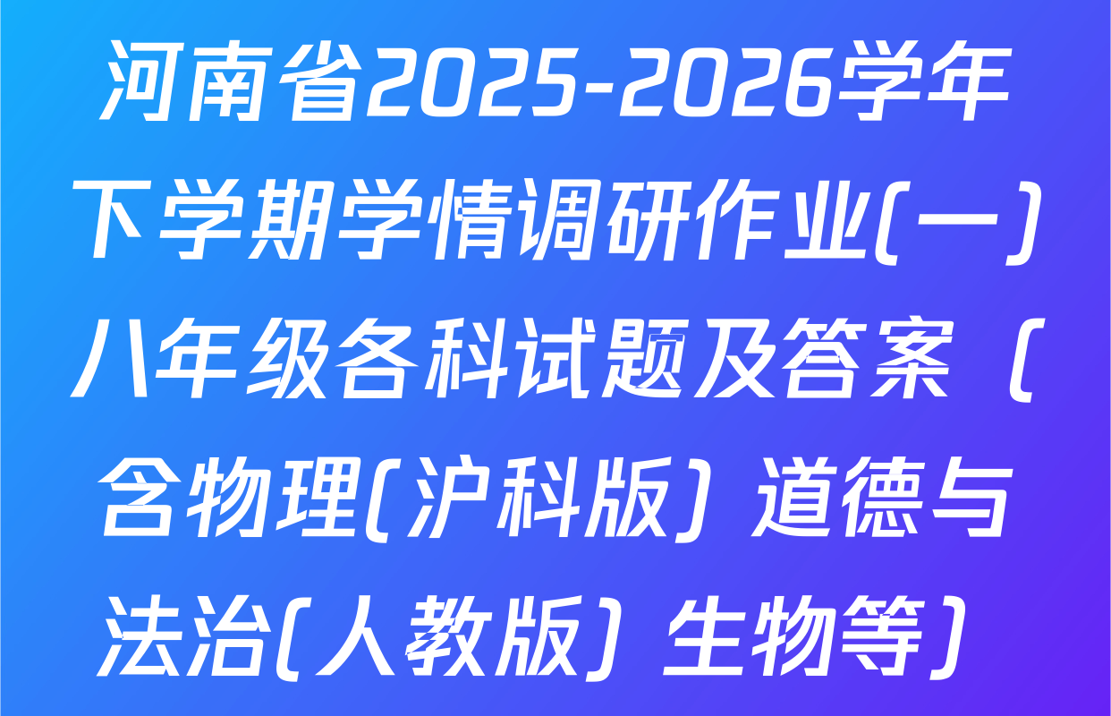 河南省2025-2026学年下学期学情调研作业(一)八年级各科试题及答案（含物理(沪科版) 道德与法治(人教版) 生物等）
